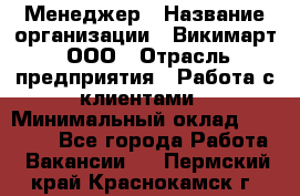 Менеджер › Название организации ­ Викимарт, ООО › Отрасль предприятия ­ Работа с клиентами › Минимальный оклад ­ 15 000 - Все города Работа » Вакансии   . Пермский край,Краснокамск г.